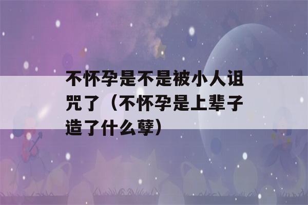 不怀孕是不是被小人诅咒了（不怀孕是上辈子造了什么孽）-第1张图片-星座花