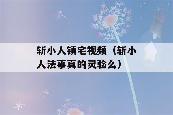 斩小人镇宅视频（斩小人法事真的灵验么）-第1张图片-星座花