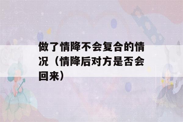 做了情降不会复合的情况（情降后对方是否会回来）-第1张图片-星座花