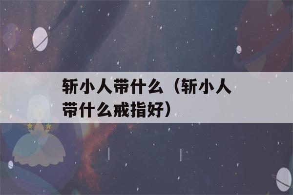 斩小人带什么（斩小人带什么戒指好）-第1张图片-星座花