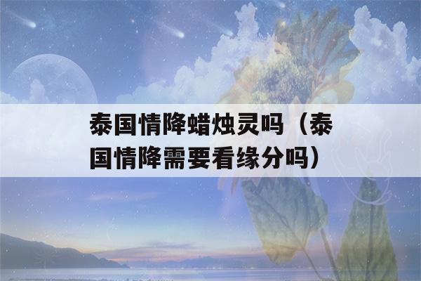 泰国情降蜡烛灵吗（泰国情降需要看缘分吗）-第1张图片-星座花