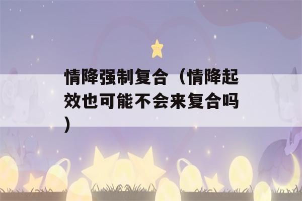 情降强制复合（情降起效也可能不会来复合吗）-第1张图片-星座花