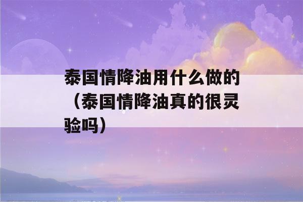 泰国情降油用什么做的（泰国情降油真的很灵验吗）-第1张图片-星座花