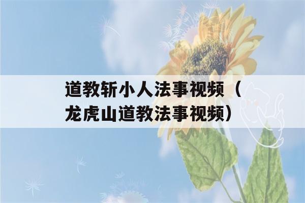 道教斩小人法事视频（龙虎山道教法事视频）-第1张图片-星座花