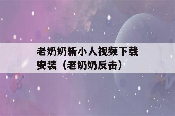 老奶奶斩小人视频下载安装（老奶奶反击）-第1张图片-星座花