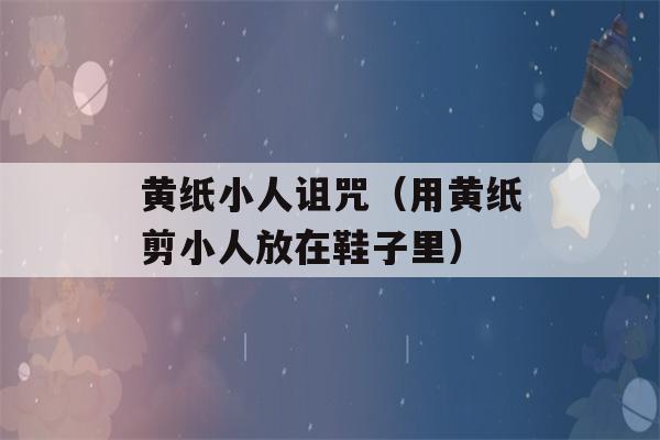 黄纸小人诅咒（用黄纸剪小人放在鞋子里）-第1张图片-星座花