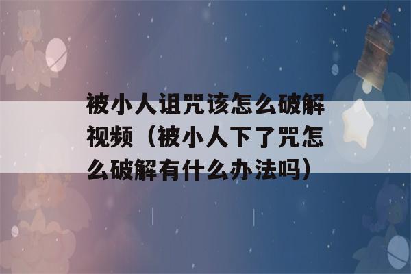 被小人诅咒该怎么破解视频（被小人下了咒怎么破解有什么办法吗）-第1张图片-星座花