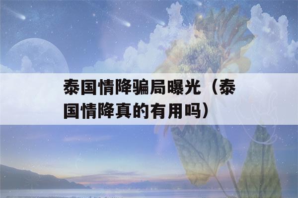 泰国情降骗局曝光（泰国情降真的有用吗）-第1张图片-星座花