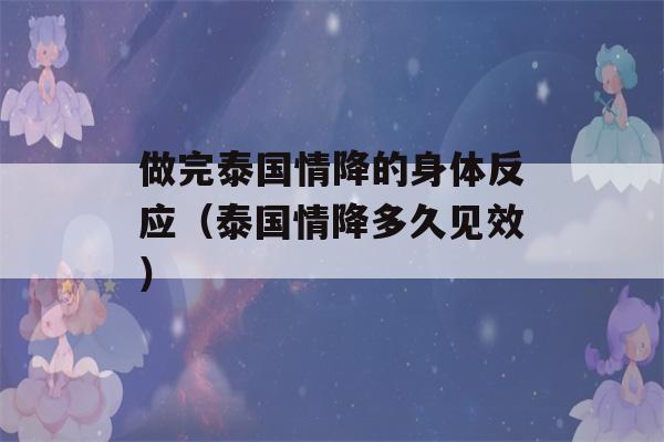 做完泰国情降的身体反应（泰国情降多久见效）-第1张图片-星座花