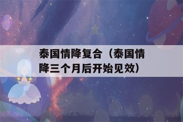 泰国情降复合（泰国情降三个月后开始见效）-第1张图片-星座花