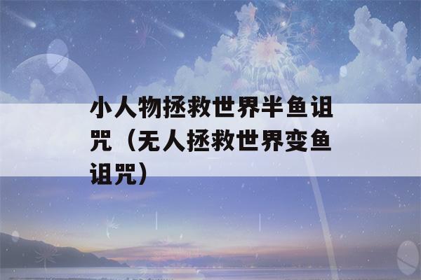 小人物拯救世界半鱼诅咒（无人拯救世界变鱼诅咒）-第1张图片-星座花