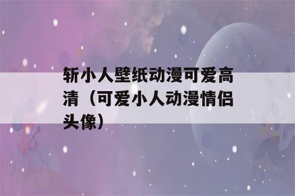 斩小人壁纸动漫可爱高清（可爱小人动漫情侣头像）-第1张图片-星座花