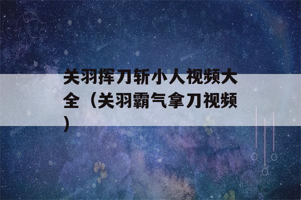 关羽挥刀斩小人视频大全（关羽霸气拿刀视频）-第1张图片-星座花