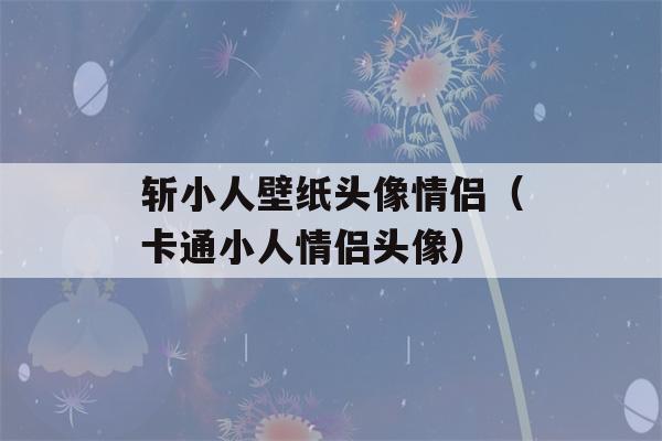 斩小人壁纸头像情侣（卡通小人情侣头像）-第1张图片-星座花