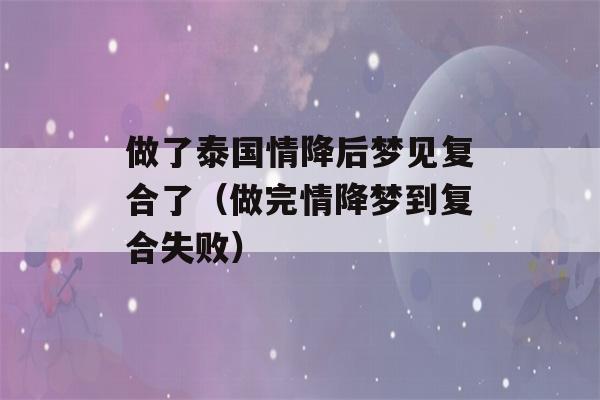 做了泰国情降后梦见复合了（做完情降梦到复合失败）-第1张图片-星座花