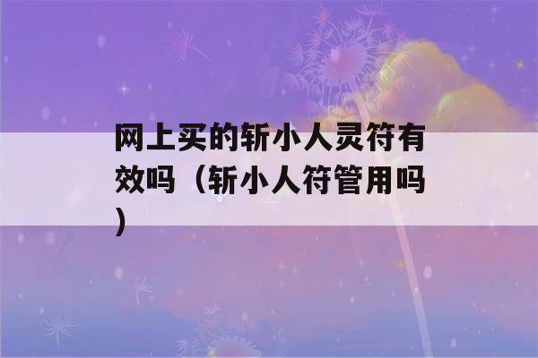 网上买的斩小人灵符有效吗（斩小人符管用吗）-第1张图片-星座花