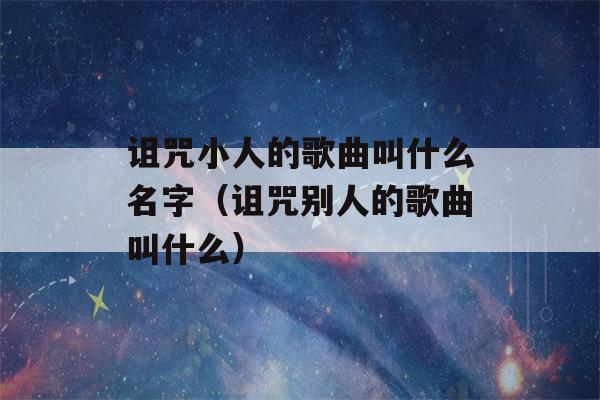 诅咒小人的歌曲叫什么名字（诅咒别人的歌曲叫什么）-第1张图片-星座花