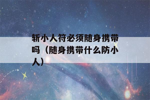 斩小人符必须随身携带吗（随身携带什么防小人）-第1张图片-星座花