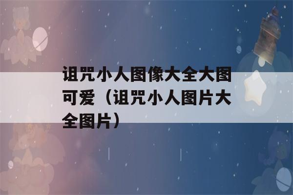 诅咒小人图像大全大图可爱（诅咒小人图片大全图片）-第1张图片-星座花