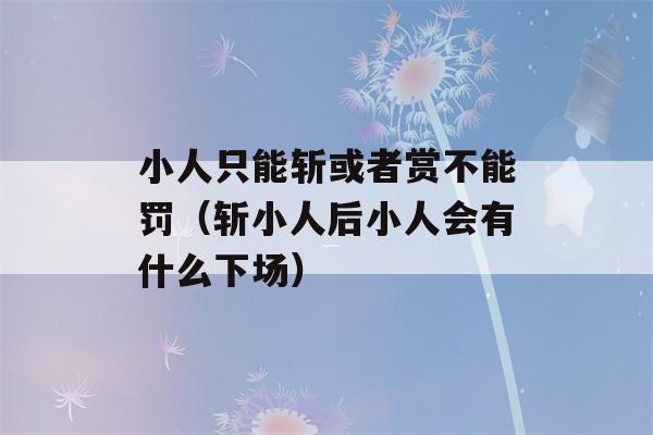 小人只能斩或者赏不能罚（斩小人后小人会有什么下场）-第1张图片-星座花