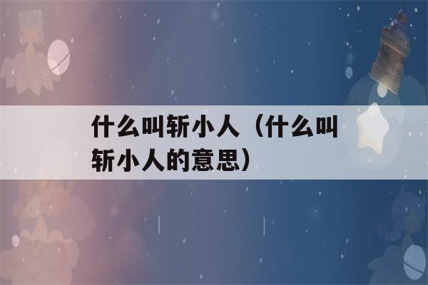 什么叫斩小人（什么叫斩小人的意思）-第1张图片-星座花