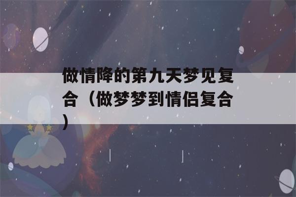 做情降的第九天梦见复合（做梦梦到情侣复合）-第1张图片-星座花