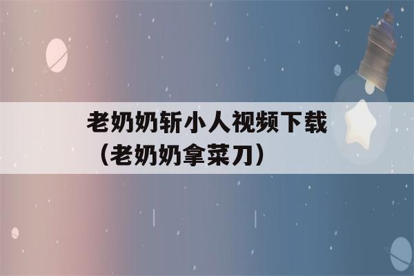 老奶奶斩小人视频下载（老奶奶拿菜刀）-第1张图片-星座花