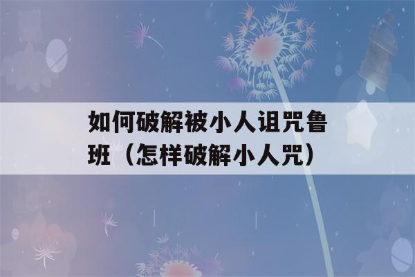 如何破解被小人诅咒鲁班（怎样破解小人咒）-第1张图片-星座花