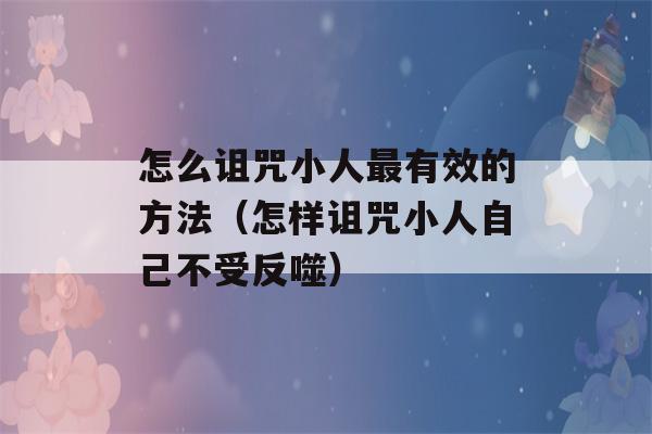 怎么诅咒小人最有效的方法（怎样诅咒小人自己不受反噬）-第1张图片-星座花