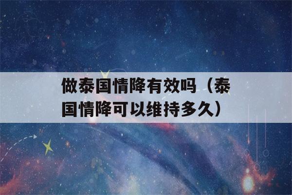 做泰国情降有效吗（泰国情降可以维持多久）-第1张图片-星座花