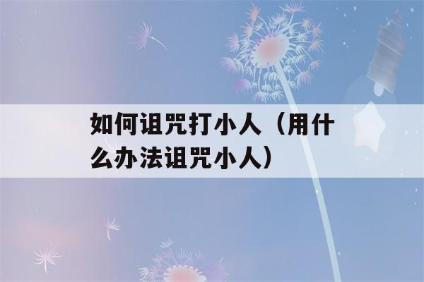 如何诅咒打小人（用什么办法诅咒小人）-第1张图片-星座花