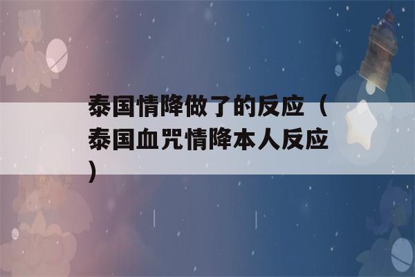 泰国情降做了的反应（泰国血咒情降本人反应）-第1张图片-星座花