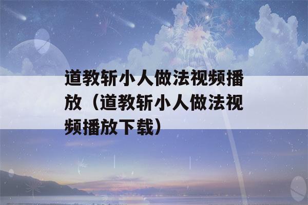 道教斩小人做法视频播放（道教斩小人做法视频播放下载）-第1张图片-星座花