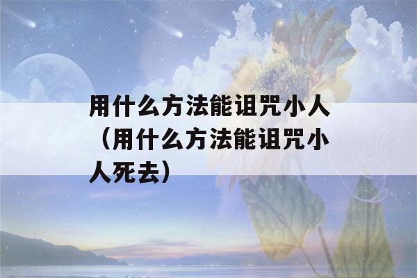 用什么方法能诅咒小人（用什么方法能诅咒小人死去）-第1张图片-星座花