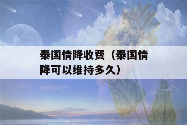 泰国情降收费（泰国情降可以维持多久）-第1张图片-星座花