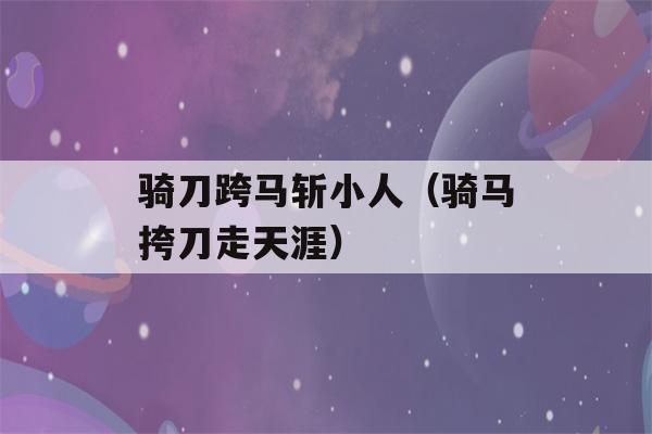 骑刀跨马斩小人（骑马挎刀走天涯）-第1张图片-星座花