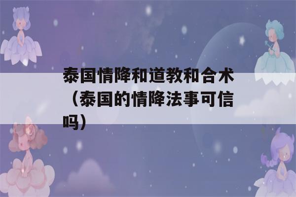 泰国情降和道教和合术（泰国的情降法事可信吗）-第1张图片-星座花