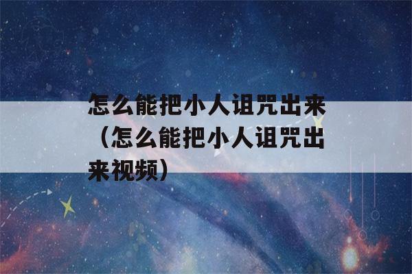 怎么能把小人诅咒出来（怎么能把小人诅咒出来视频）-第1张图片-星座花