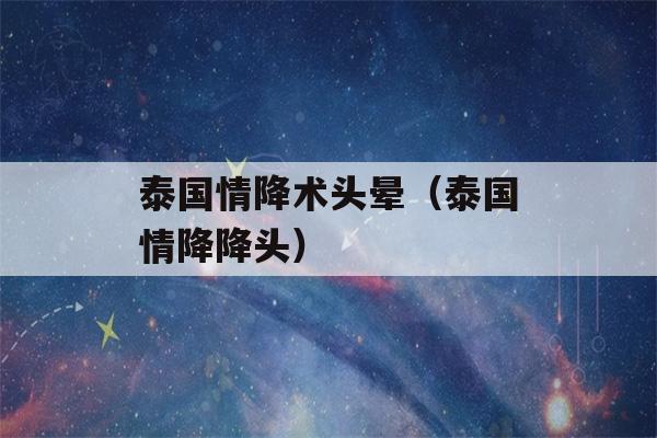 泰国情降术头晕（泰国情降降头）-第1张图片-星座花