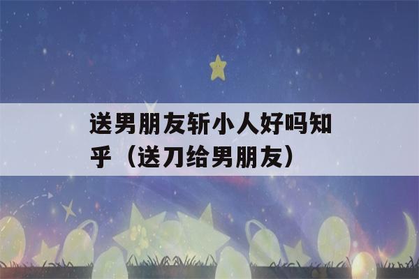 送男朋友斩小人好吗知乎（送刀给男朋友）-第1张图片-星座花