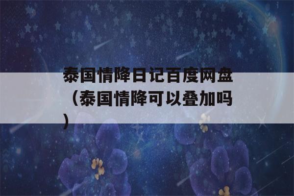 泰国情降日记百度网盘（泰国情降可以叠加吗）-第1张图片-星座花