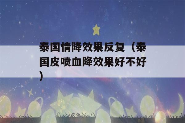 泰国情降效果反复（泰国皮喷血降效果好不好）-第1张图片-星座花