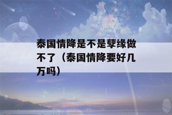 泰国情降是不是孽缘做不了（泰国情降要好几万吗）-第1张图片-星座花