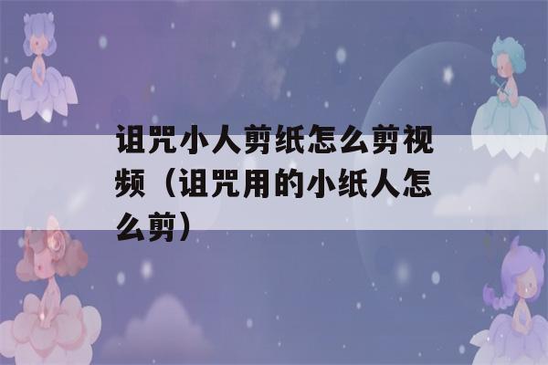 诅咒小人剪纸怎么剪视频（诅咒用的小纸人怎么剪）-第1张图片-星座花