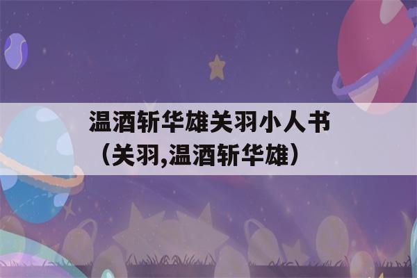 温酒斩华雄关羽小人书（关羽,温酒斩华雄）-第1张图片-星座花