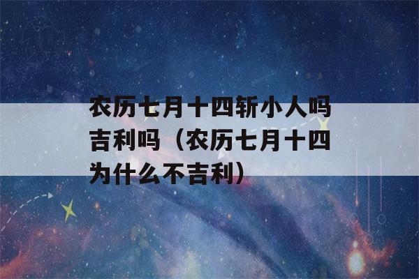 农历七月十四斩小人吗吉利吗（农历七月十四为什么不吉利）-第1张图片-星座花