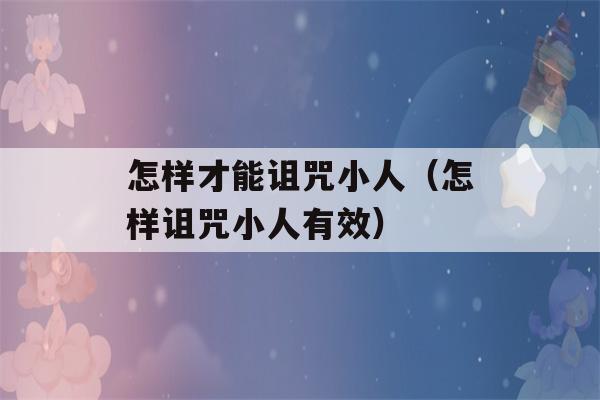 怎样才能诅咒小人（怎样诅咒小人有效）-第1张图片-星座花