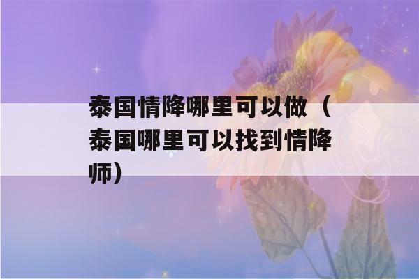 泰国情降哪里可以做（泰国哪里可以找到情降师）-第1张图片-星座花