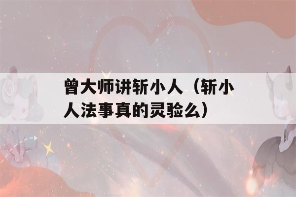 曾大师讲斩小人（斩小人法事真的灵验么）-第1张图片-星座花