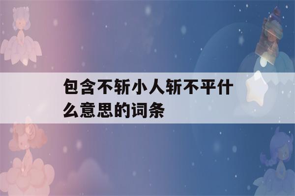 包含不斩小人斩不平什么意思的词条-第1张图片-星座花